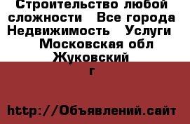 Строительство любой сложности - Все города Недвижимость » Услуги   . Московская обл.,Жуковский г.